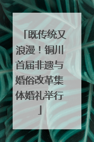 既传统又浪漫！铜川首届非遗与婚俗改革集体婚礼举行