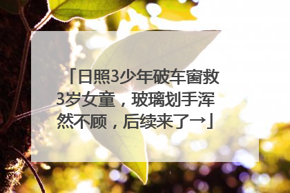 日照3少年破车窗救3岁女童，玻璃划手浑然不顾，后续来了→