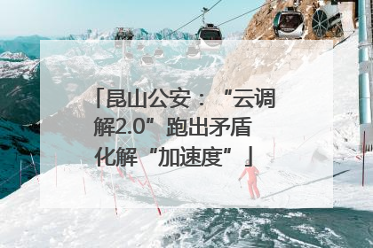 昆山公安：“云调解2.0”跑出矛盾化解“加速度”