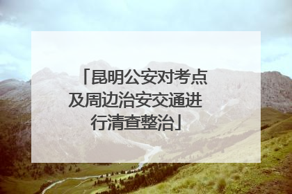 昆明公安对考点及周边治安交通进行清查整治