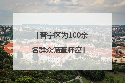 晋宁区为100余名群众筛查肺癌