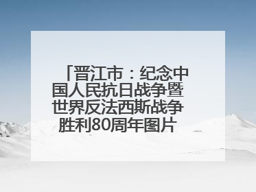 晋江市：纪念中国人民抗日战争暨世界反法西斯战争胜利80周年图片展开展
