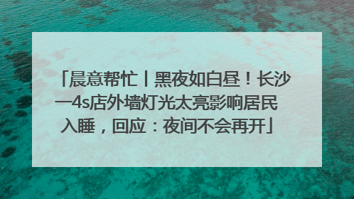 晨意帮忙丨黑夜如白昼！长沙一4s店外墙灯光太亮影响居民入睡，回应：夜间不会再开