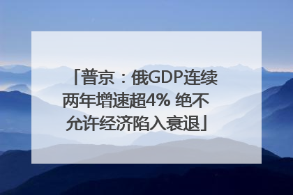 普京：俄GDP连续两年增速超4% 绝不允许经济陷入衰退
