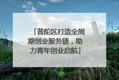 普陀区打造全周期创业服务链，助力青年创业启航