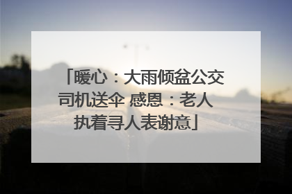 暖心：大雨倾盆公交司机送伞 感恩：老人执着寻人表谢意