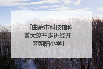曲靖市科技馆科普大篷车走进经开区朝阳小学