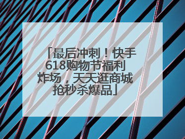 最后冲刺！快手618购物节福利炸场，天天逛商城抢秒杀爆品