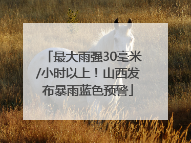 最大雨强30毫米/小时以上！山西发布暴雨蓝色预警