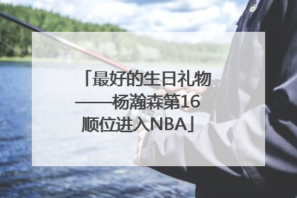 最好的生日礼物——杨瀚森第16顺位进入NBA