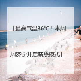 最高气温36℃！本周周济宁开启晴热模式
