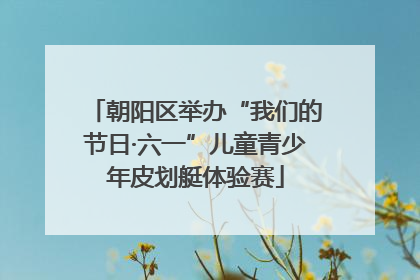 朝阳区举办“我们的节日·六一”儿童青少年皮划艇体验赛