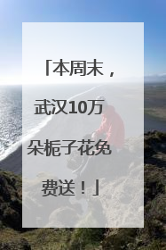 本周末，武汉10万朵栀子花免费送！