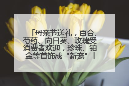 母亲节送礼，百合、芍药、向日葵、玫瑰受消费者欢迎，珍珠、铂金等首饰成“新宠”