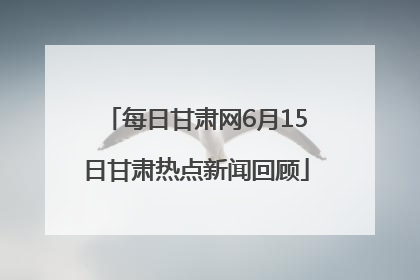 每日甘肃网6月15日甘肃热点新闻回顾