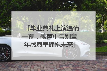 毕业典礼上演温情一幕，歌声中告别童年感恩里拥抱未来