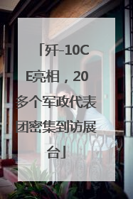 歼-10CE亮相，20多个军政代表团密集到访展台