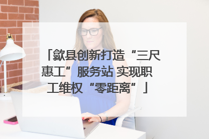 歙县创新打造“三尺惠工”服务站 实现职工维权“零距离”