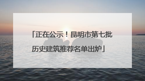 正在公示！昆明市第七批历史建筑推荐名单出炉