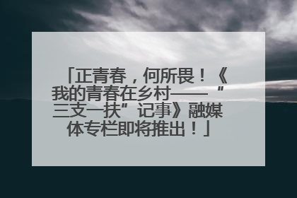 正青春，何所畏！《我的青春在乡村——“三支一扶”记事》融媒体专栏即将推出！