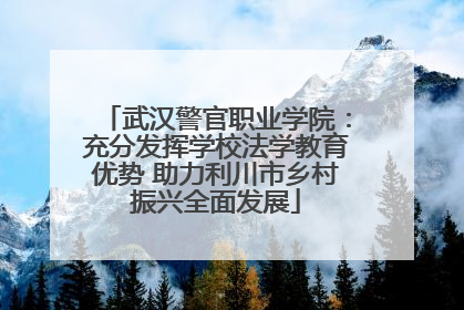 武汉警官职业学院：充分发挥学校法学教育优势 助力利川市乡村振兴全面发展