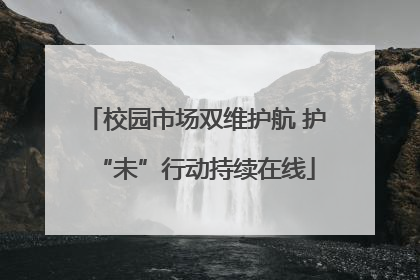 校园市场双维护航 护“未”行动持续在线