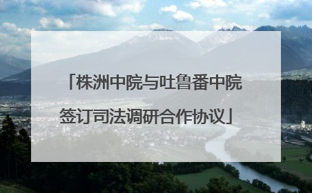 株洲中院与吐鲁番中院签订司法调研合作协议