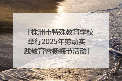 株洲市特殊教育学校举行2025年劳动实践教育暨杨梅节活动