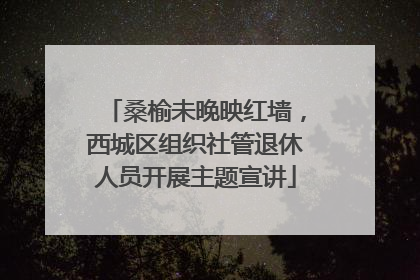 桑榆未晚映红墙，西城区组织社管退休人员开展主题宣讲