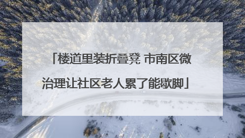 楼道里装折叠凳 市南区微治理让社区老人累了能歇脚