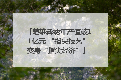 楚雄彝绣年产值破11亿元 “指尖技艺”变身“指尖经济”