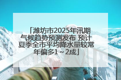 潍坊市2025年汛期气候趋势预测发布 预计夏季全市平均降水量较常年偏多1～2成