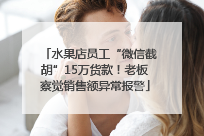 水果店员工“微信截胡”15万货款！老板察觉销售额异常报警