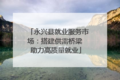 永兴县就业服务市场：搭建供需桥梁 助力高质量就业