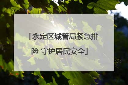 永定区城管局紧急排险 守护居民安全