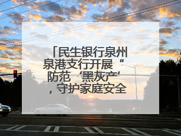 民生银行泉州泉港支行开展“防范‘黑灰产’，守护家庭安全”宣传活动