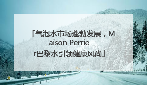 气泡水市场蓬勃发展，Maison Perrier巴黎水引领健康风尚