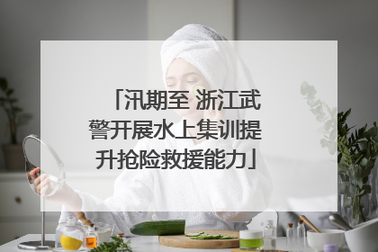 汛期至 浙江武警开展水上集训提升抢险救援能力