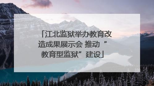 江北监狱举办教育改造成果展示会 推动“教育型监狱”建设