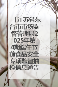 江苏省东台市市场监督管理局2025年第4期端午节前食品安全专项监督抽检信息通告