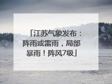 江苏气象发布：阵雨或雷雨，局部暴雨！阵风7级