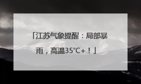 江苏气象提醒：局部暴雨，高温35℃+！