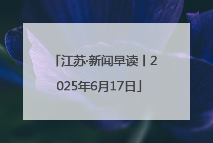 江苏·新闻早读丨2025年6月17日