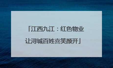 江西九江：红色物业让浔城百姓喜笑颜开