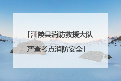 江陵县消防救援大队严查考点消防安全