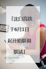 沈白高铁于6月1日起开始联调联试