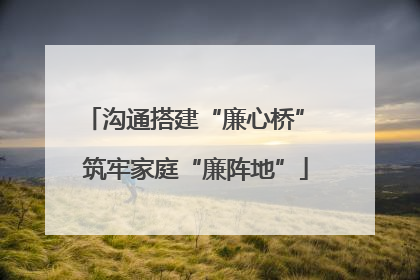 沟通搭建“廉心桥” 筑牢家庭“廉阵地”