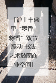 沪上丰盛里“墨香+粽香”双节联动 书法艺术破圈商业空间