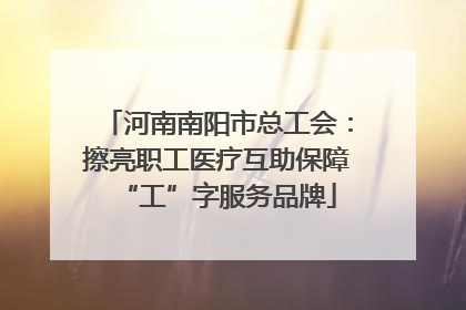 河南南阳市总工会：擦亮职工医疗互助保障“工”字服务品牌