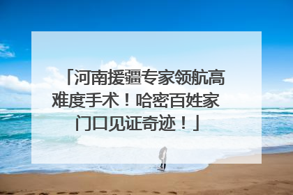 河南援疆专家领航高难度手术！哈密百姓家门口见证奇迹！